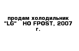 продам холодильник “LG“ - HO FPOST, 2007 г.